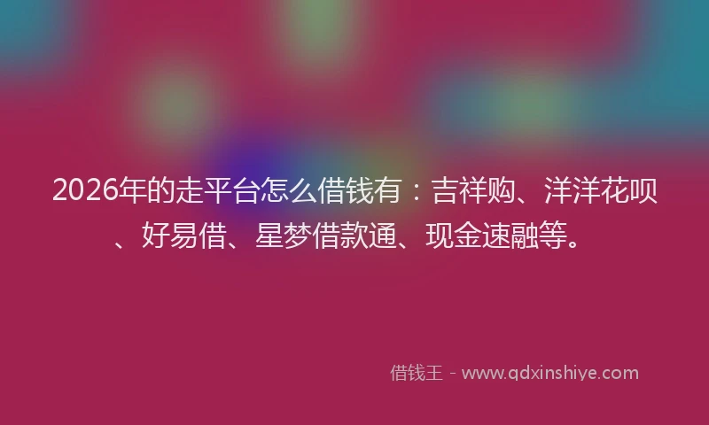 2026年的走平台怎么借钱有：吉祥购、洋洋花呗、好易借、星梦借款通、现金速融等。