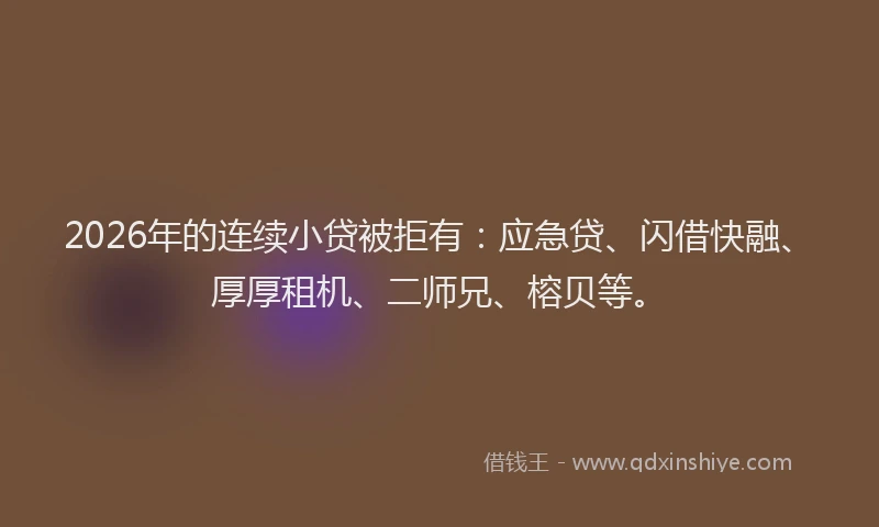 2026年的连续小贷被拒有：应急贷、闪借快融、厚厚租机、二师兄、榕贝等。