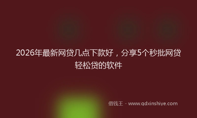 2026年最新网贷几点下款好，分享5个秒批网贷轻松贷的软件