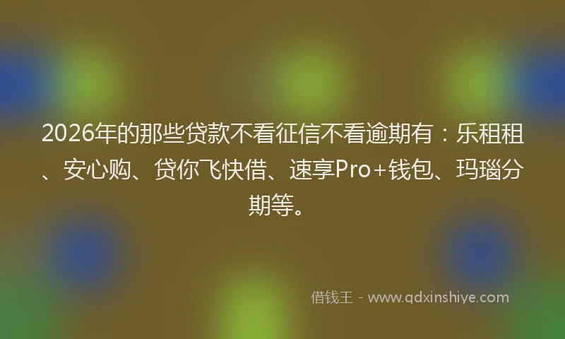 2026年的那些贷款不看征信不看逾期有：乐租租、安心购、贷你飞快借、速享Pro+钱包、玛瑙分期等。