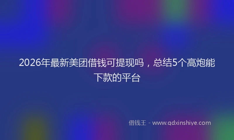 2026年最新美团借钱可提现吗，总结5个高炮能下款的平台