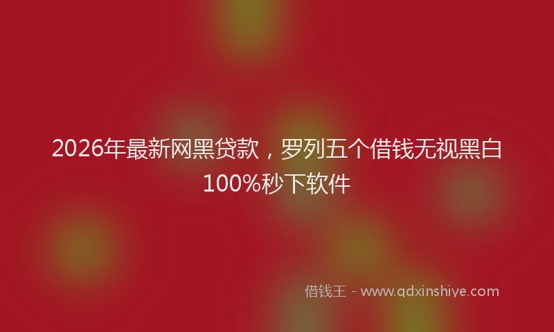 2026年最新网黑贷款，罗列五个借钱无视黑白100%秒下软件