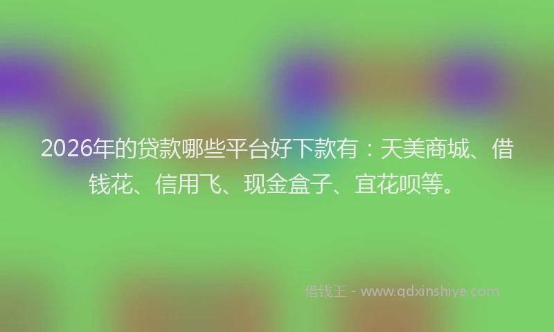 2026年的贷款哪些平台好下款有：天美商城、借钱花、信用飞、现金盒子、宜花呗等。
