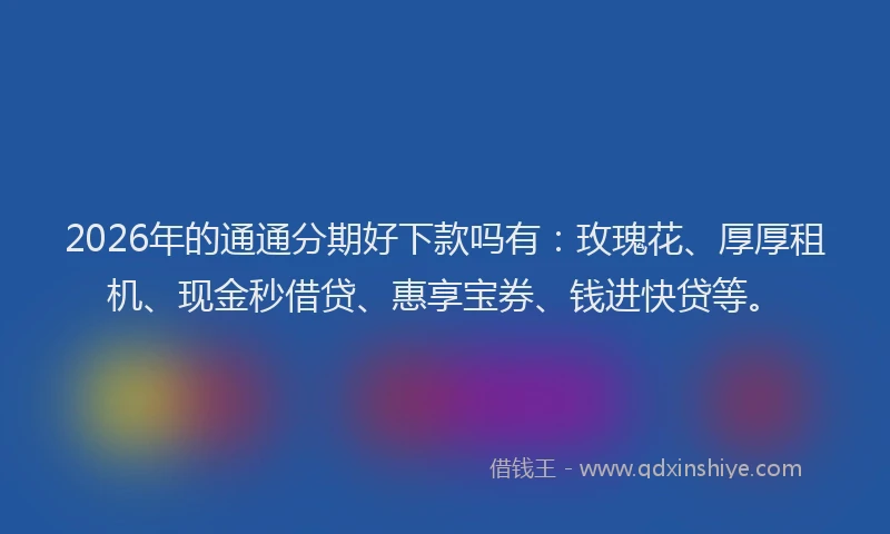 2026年的通通分期好下款吗有：玫瑰花、厚厚租机、现金秒借贷、惠享宝券、钱进快贷等。