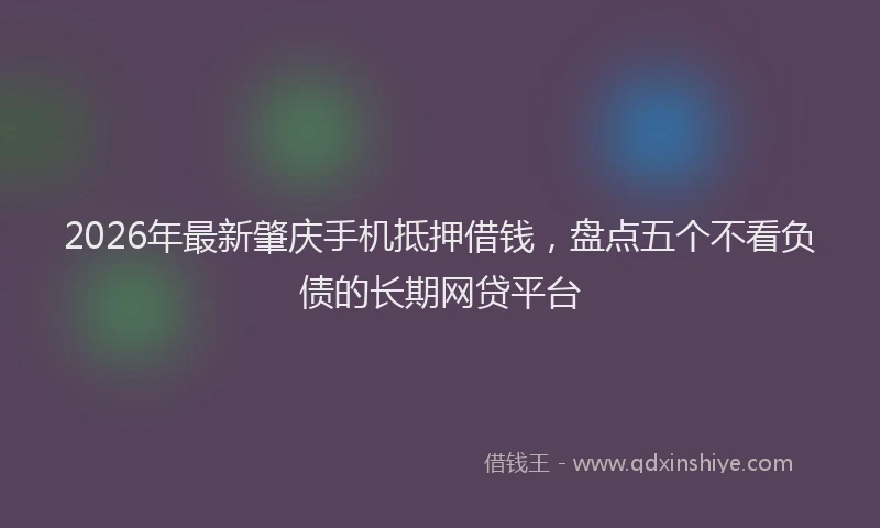 2026年最新肇庆手机抵押借钱，盘点五个不看负债的长期网贷平台