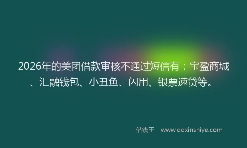 2026年的美团借款审核不通过短信有：宝盈商城、汇融钱包、小丑鱼、闪用、银票速贷等。