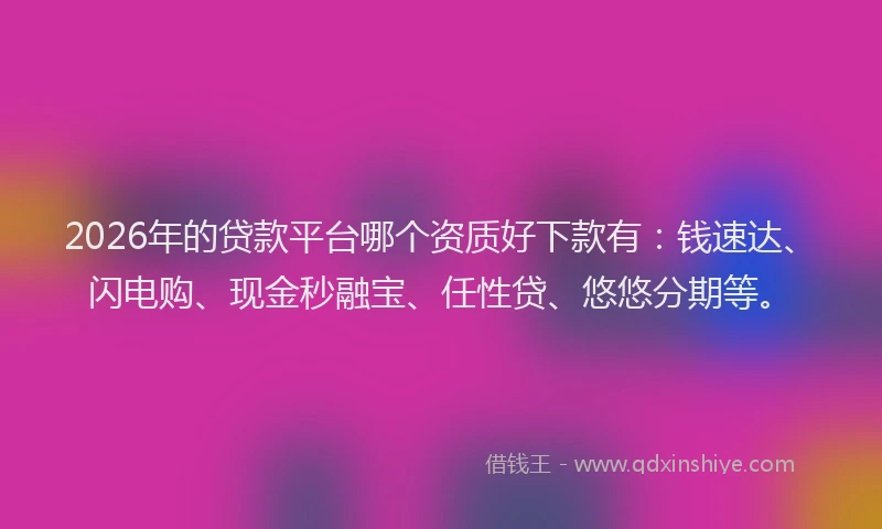 2026年的贷款平台哪个资质好下款有：钱速达、闪电购、现金秒融宝、任性贷、悠悠分期等。