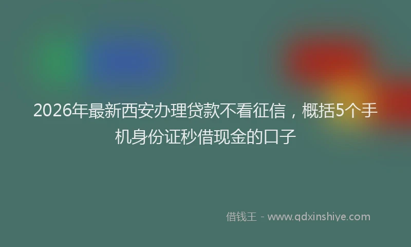 2026年最新西安办理贷款不看征信，概括5个手机身份证秒借现金的口子
