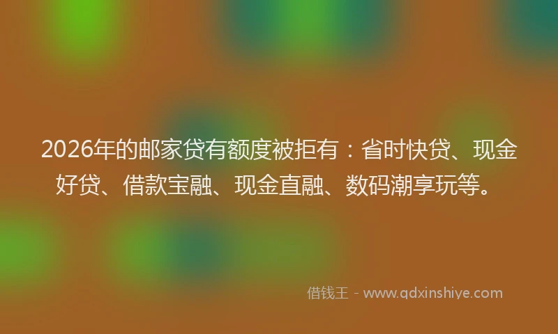 2026年的邮家贷有额度被拒有：省时快贷、现金好贷、借款宝融、现金直融、数码潮享玩等。