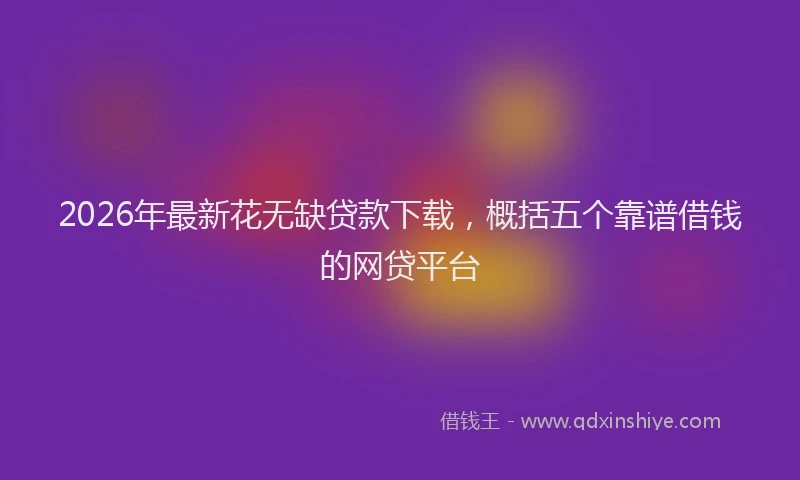 2026年最新花无缺贷款下载，概括五个靠谱借钱的网贷平台