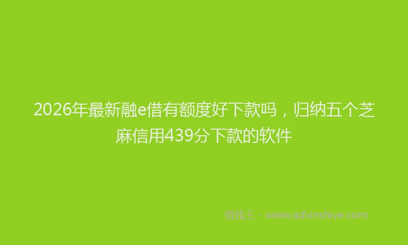 2026年最新融e借有额度好下款吗，归纳五个芝麻信用439分下款的软件