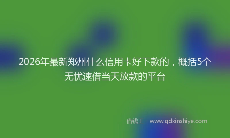 2026年最新郑州什么信用卡好下款的，概括5个无忧速借当天放款的平台