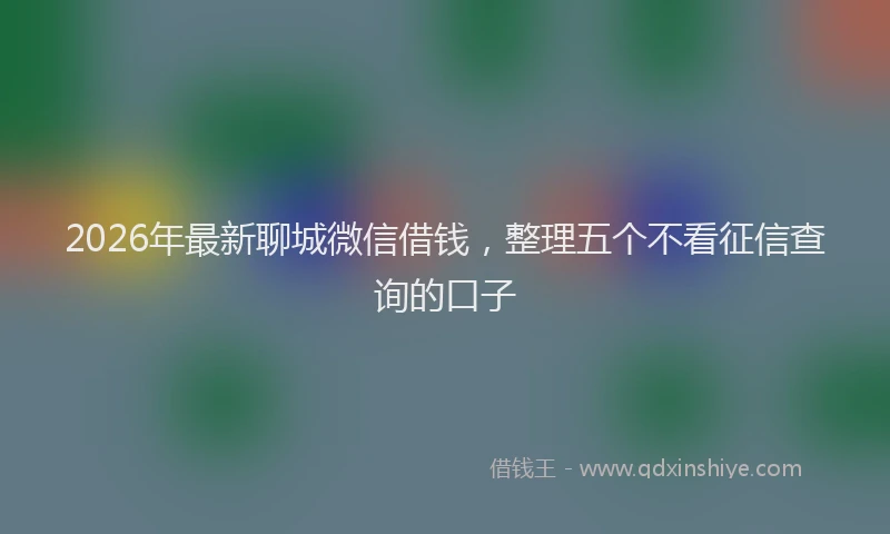 2026年最新聊城微信借钱，整理五个不看征信查询的口子