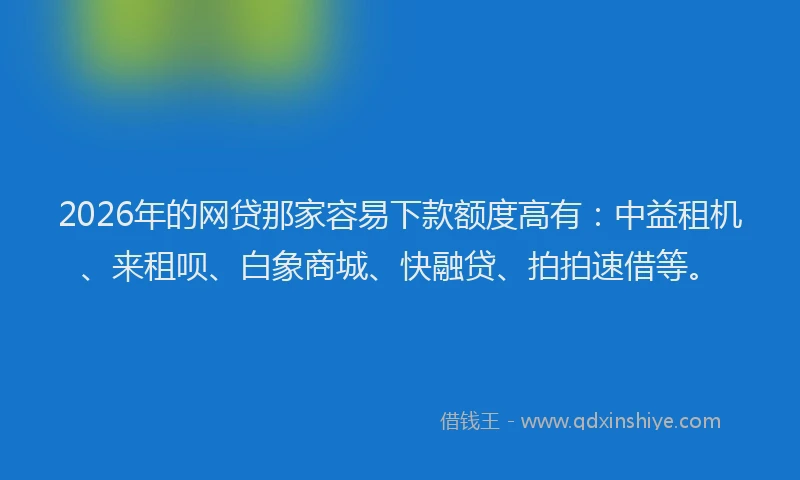 2026年的网贷那家容易下款额度高有：中益租机、来租呗、白象商城、快融贷、拍拍速借等。