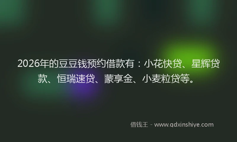 2026年的豆豆钱预约借款有：小花快贷、星辉贷款、恒瑞速贷、蒙享金、小麦粒贷等。