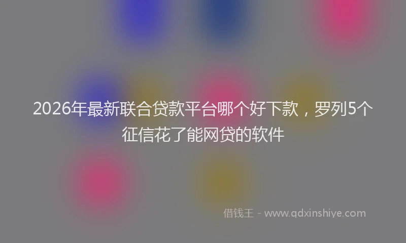2026年最新联合贷款平台哪个好下款，罗列5个征信花了能网贷的软件