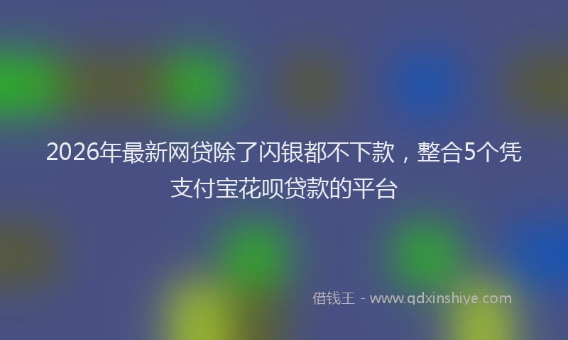 2026年最新网贷除了闪银都不下款，整合5个凭支付宝花呗贷款的平台