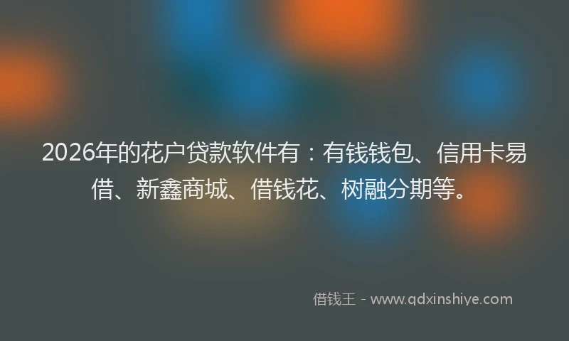 2026年的花户贷款软件有：有钱钱包、信用卡易借、新鑫商城、借钱花、树融分期等。