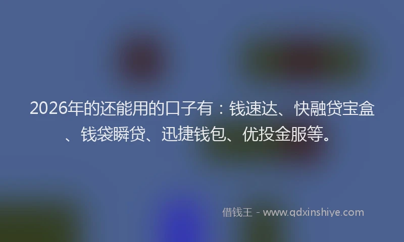2026年的还能用的口子有：钱速达、快融贷宝盒、钱袋瞬贷、迅捷钱包、优投金服等。