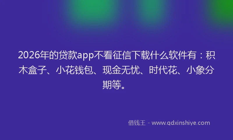 2026年的贷款app不看征信下载什么软件有：积木盒子、小花钱包、现金无忧、时代花、小象分期等。