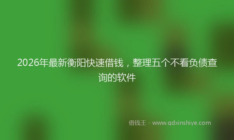 2026年最新衡阳快速借钱，整理五个不看负债查询的软件