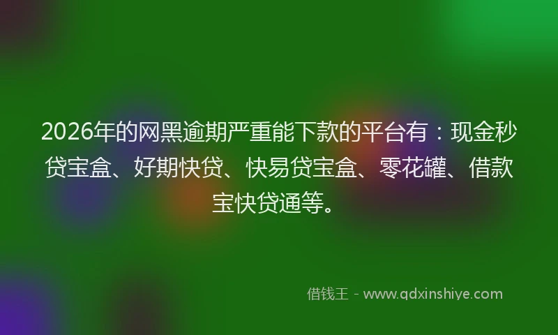 2026年的网黑逾期严重能下款的平台有：现金秒贷宝盒、好期快贷、快易贷宝盒、零花罐、借款宝快贷通等。