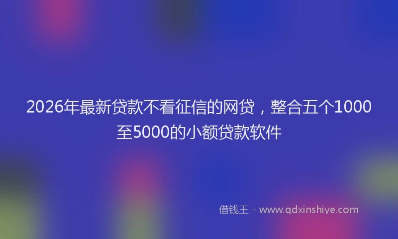 2026年最新贷款不看征信的网贷，整合五个1000至5000的小额贷款软件