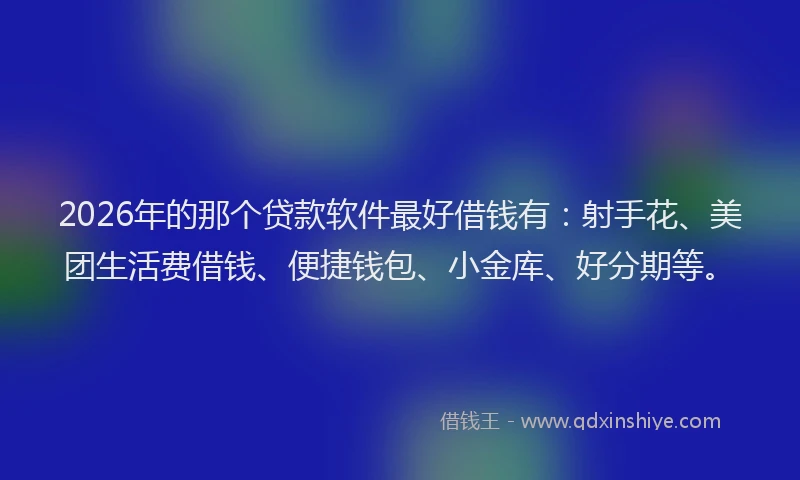 2026年的那个贷款软件最好借钱有：射手花、美团生活费借钱、便捷钱包、小金库、好分期等。
