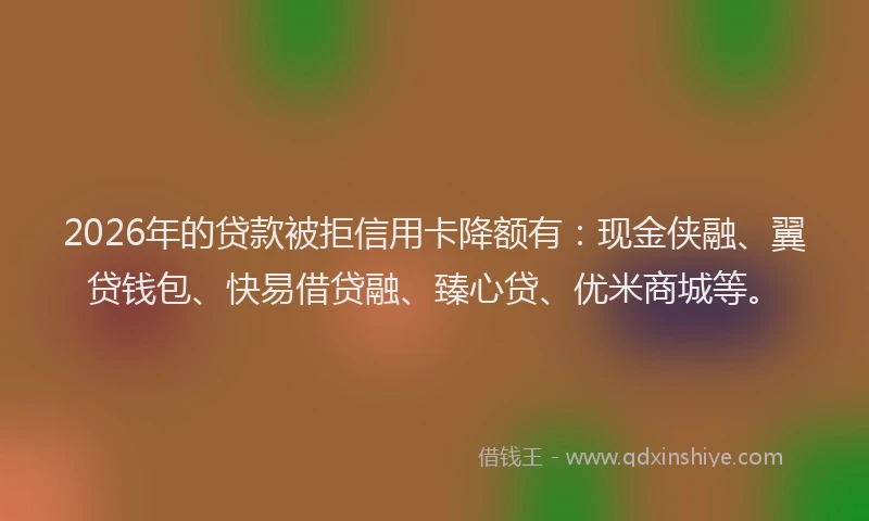 2026年的贷款被拒信用卡降额有：现金侠融、翼贷钱包、快易借贷融、臻心贷、优米商城等。