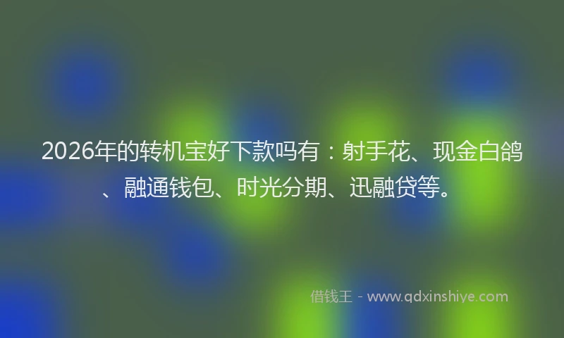 2026年的转机宝好下款吗有：射手花、现金白鸽、融通钱包、时光分期、迅融贷等。