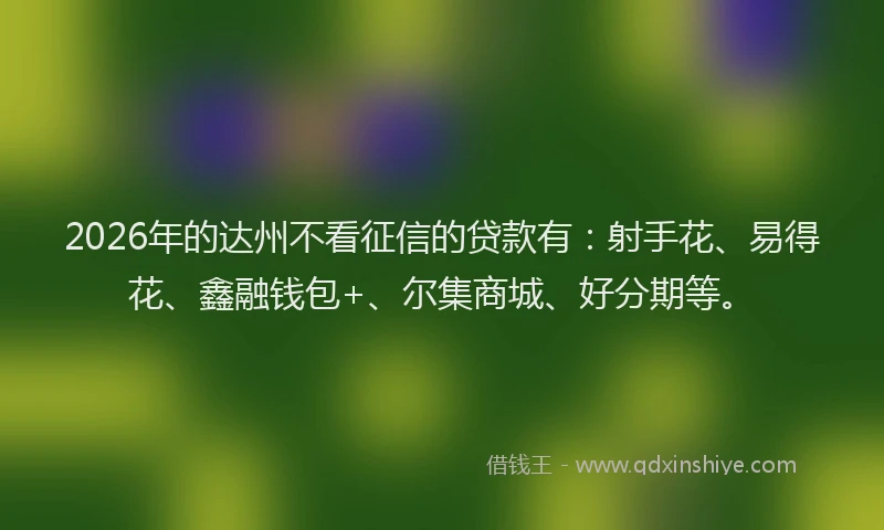 2026年的达州不看征信的贷款有：射手花、易得花、鑫融钱包+、尔集商城、好分期等。