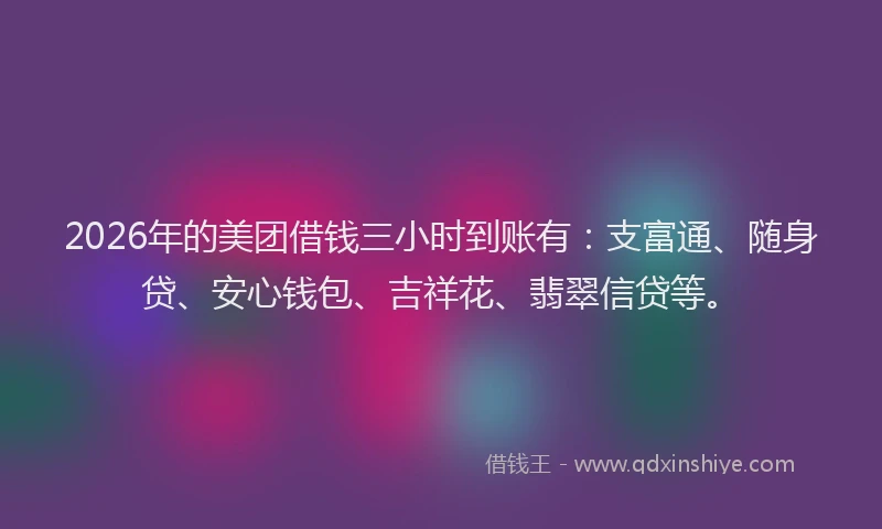 2026年的美团借钱三小时到账有：支富通、随身贷、安心钱包、吉祥花、翡翠信贷等。