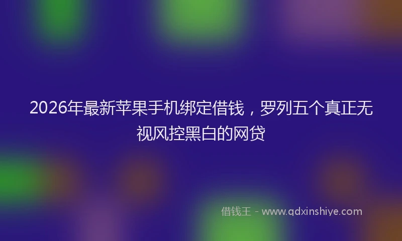2026年最新苹果手机绑定借钱，罗列五个真正无视风控黑白的网贷