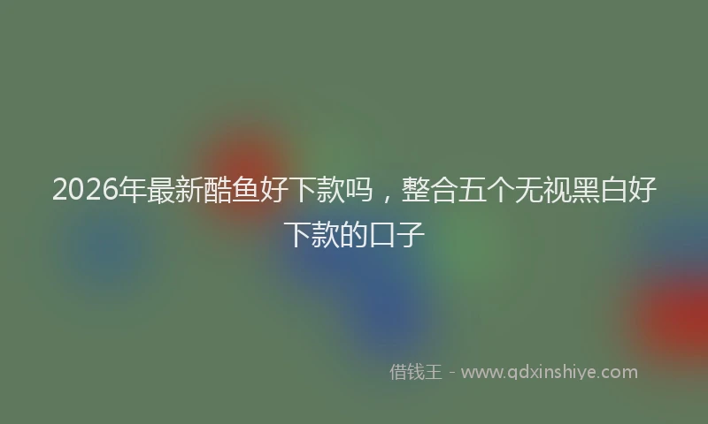 2026年最新酷鱼好下款吗，整合五个无视黑白好下款的口子