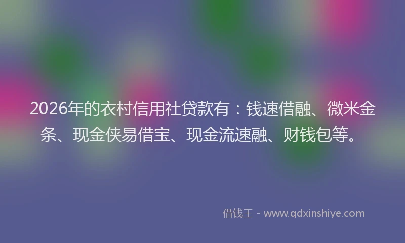 2026年的衣村信用社贷款有：钱速借融、微米金条、现金侠易借宝、现金流速融、财钱包等。