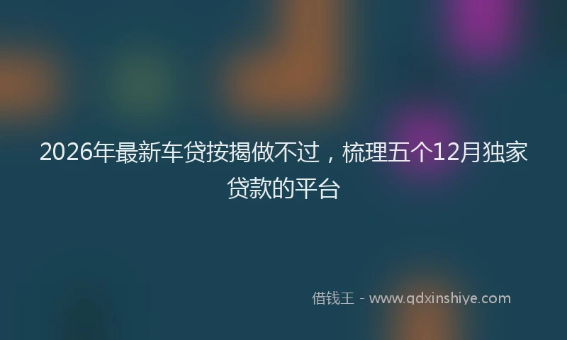 2026年最新车贷按揭做不过，梳理五个12月独家贷款的平台