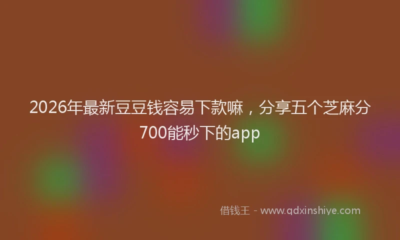 2026年最新豆豆钱容易下款嘛，分享五个芝麻分700能秒下的app