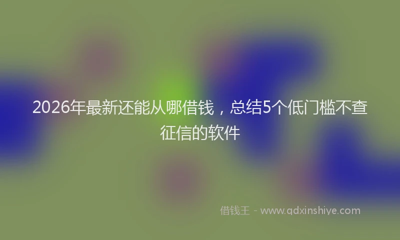 2026年最新还能从哪借钱，总结5个低门槛不查征信的软件