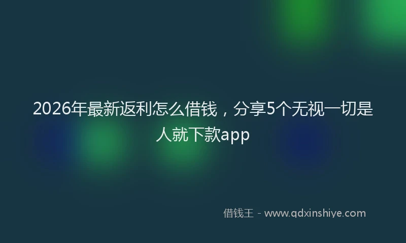 2026年最新返利怎么借钱，分享5个无视一切是人就下款app