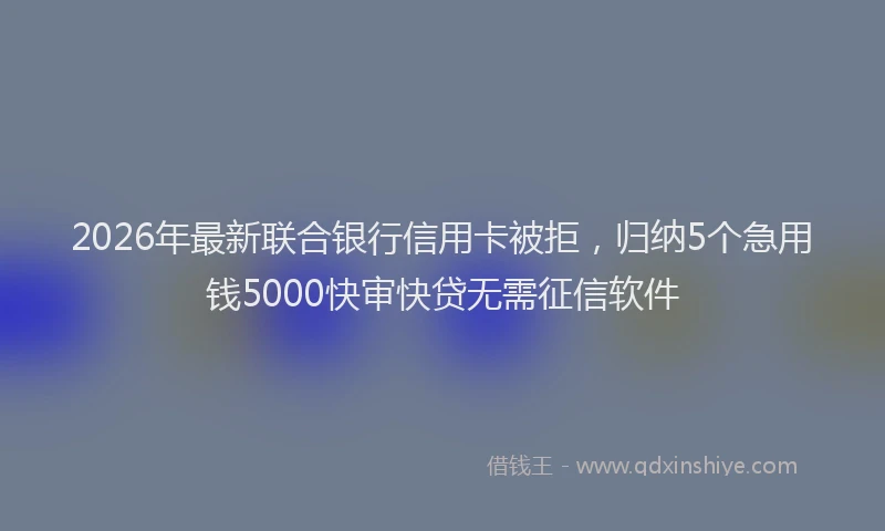 2026年最新联合银行信用卡被拒，归纳5个急用钱5000快审快贷无需征信软件