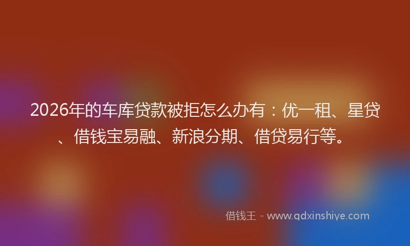 2026年的车库贷款被拒怎么办有：优一租、星贷、借钱宝易融、新浪分期、借贷易行等。