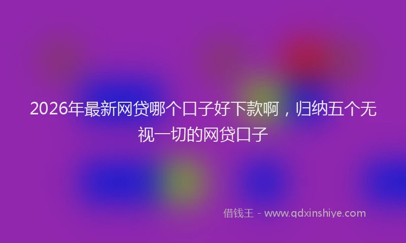 2026年最新网贷哪个口子好下款啊，归纳五个无视一切的网贷口子