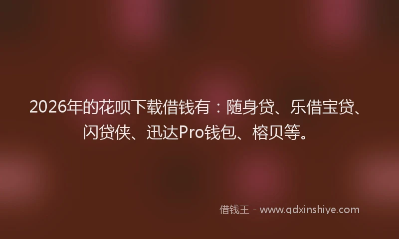 2026年的花呗下载借钱有：随身贷、乐借宝贷、闪贷侠、迅达Pro钱包、榕贝等。
