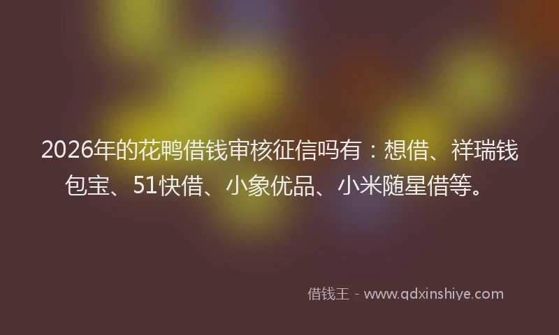 2026年的花鸭借钱审核征信吗有：想借、祥瑞钱包宝、51快借、小象优品、小米随星借等。