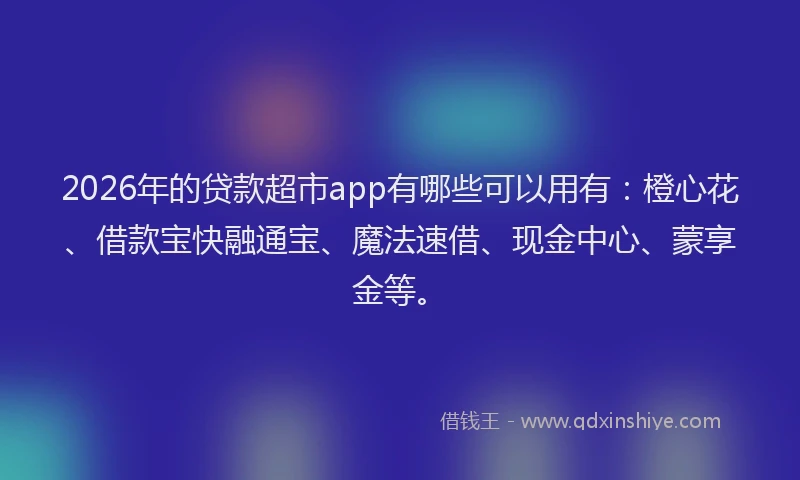 2026年的贷款超市app有哪些可以用有：橙心花、借款宝快融通宝、魔法速借、现金中心、蒙享金等。