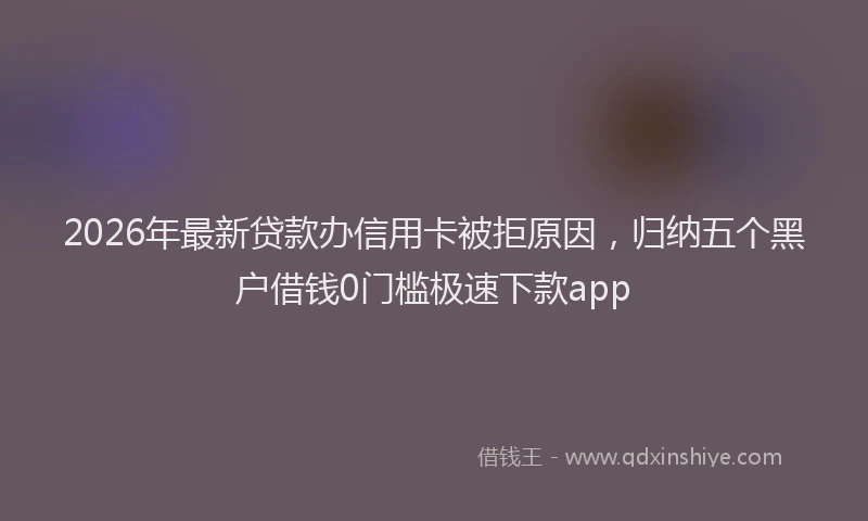 2026年最新贷款办信用卡被拒原因，归纳五个黑户借钱0门槛极速下款app