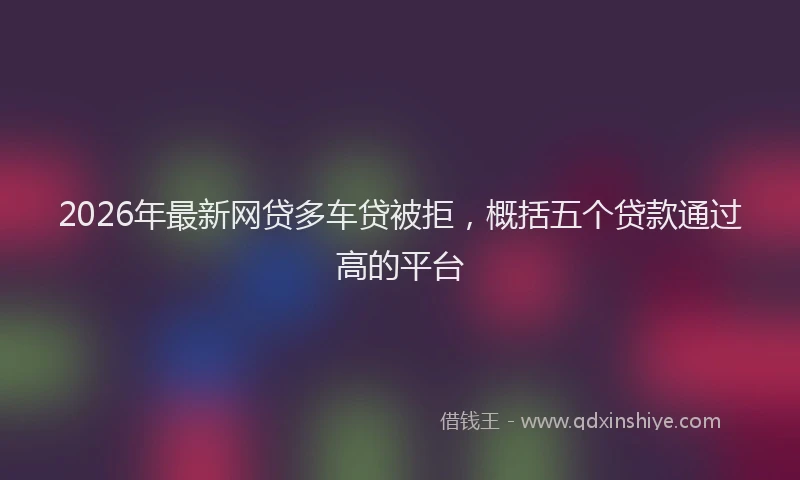 2026年最新网贷多车贷被拒，概括五个贷款通过高的平台