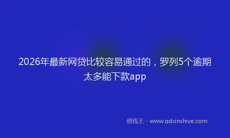 2026年最新网贷比较容易通过的，罗列5个逾期太多能下款app