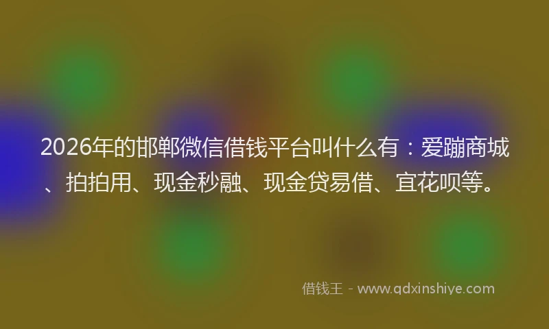 2026年的邯郸微信借钱平台叫什么有：爱蹦商城、拍拍用、现金秒融、现金贷易借、宜花呗等。