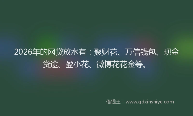 2026年的网贷放水有：聚财花、万信钱包、现金贷途、盈小花、微博花花金等。